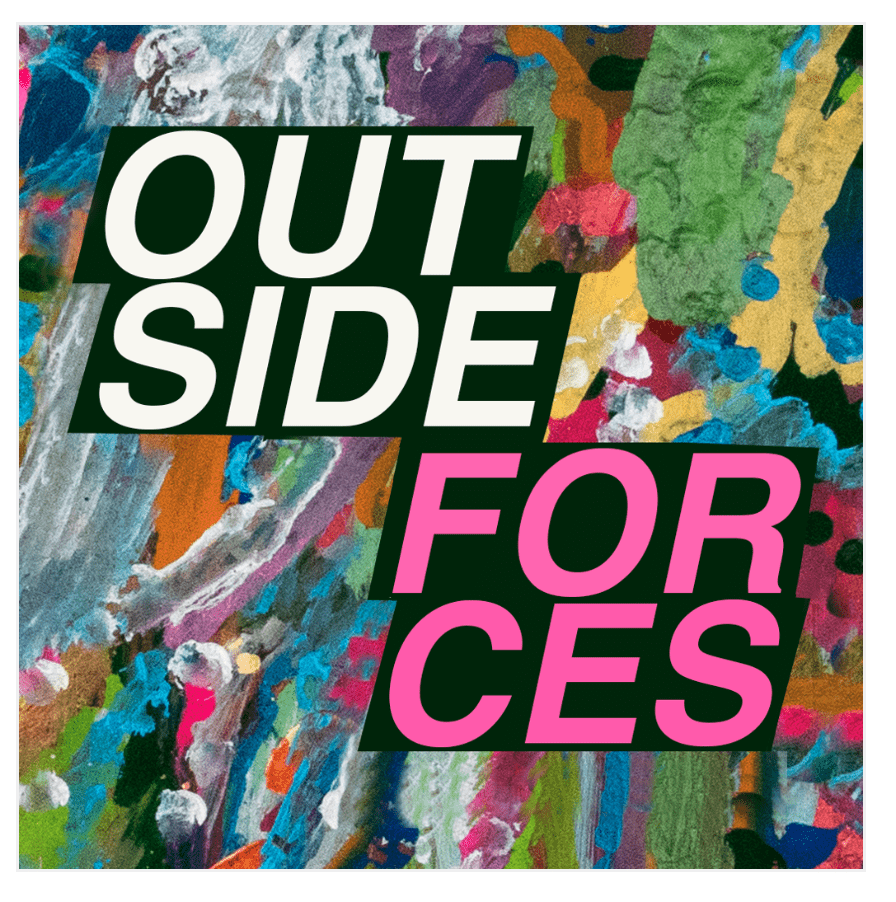 an exhibition flyer with the words "outside" in slanted white sans serif capital font and "forces" in the same font in bright pink, on an abstract background